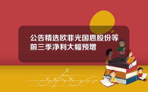 公告精选欧菲光国恩股份等前三季净利大幅预增