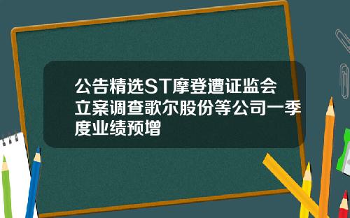 公告精选ST摩登遭证监会立案调查歌尔股份等公司一季度业绩预增