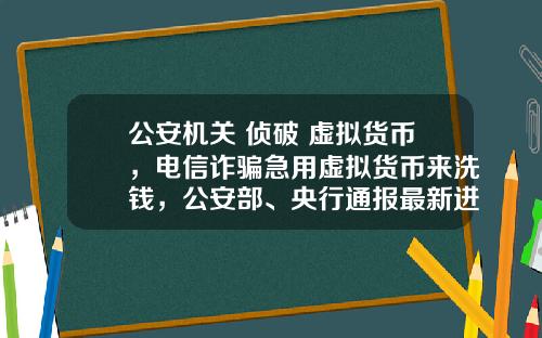 公安机关 侦破 虚拟货币，电信诈骗急用虚拟货币来洗钱，公安部、央行通报最新进展，普通用户怎么防范？