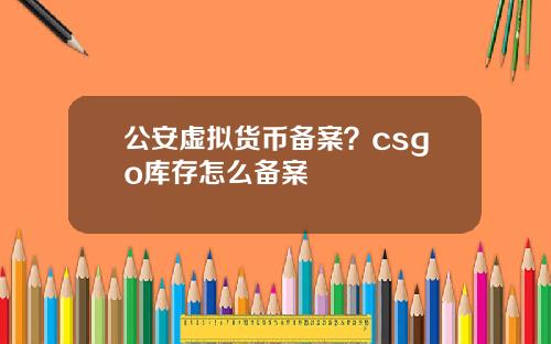 公安虚拟货币备案？csgo库存怎么备案