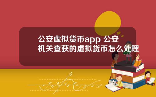 公安虚拟货币app 公安机关查获的虚拟货币怎么处理
