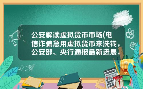 公安解读虚拟货币市场(电信诈骗急用虚拟货币来洗钱，公安部、央行通报最新进展，普通用户怎么防范？)