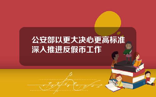 公安部以更大决心更高标准深入推进反假币工作