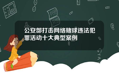 公安部打击网络赌球违法犯罪活动十大典型案例