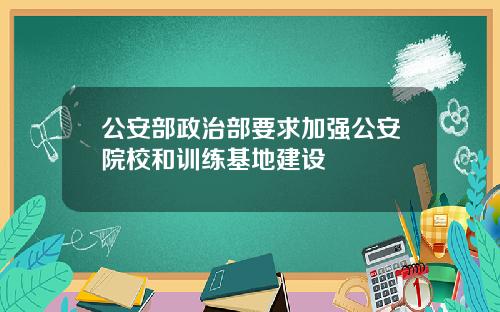 公安部政治部要求加强公安院校和训练基地建设