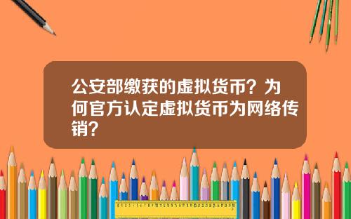 公安部缴获的虚拟货币？为何官方认定虚拟货币为网络传销？