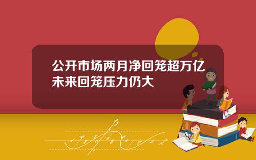 公开市场两月净回笼超万亿未来回笼压力仍大