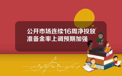 公开市场连续16周净投放准备金率上调预期加强