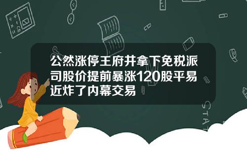 公然涨停王府井拿下免税派司股价提前暴涨120股平易近炸了内幕交易