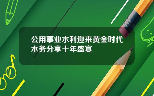 公用事业水利迎来黄金时代水务分享十年盛宴