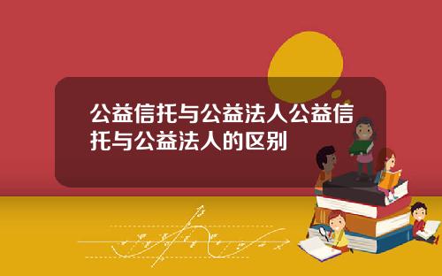 公益信托与公益法人公益信托与公益法人的区别