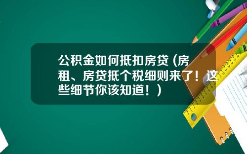 公积金如何抵扣房贷 (房租、房贷抵个税细则来了！这些细节你该知道！)
