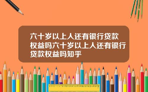 六十岁以上人还有银行贷款权益吗六十岁以上人还有银行贷款权益吗知乎