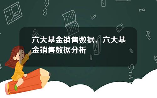 六大基金销售数据，六大基金销售数据分析