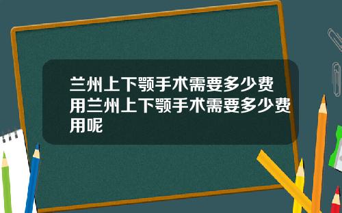 兰州上下颚手术需要多少费用兰州上下颚手术需要多少费用呢
