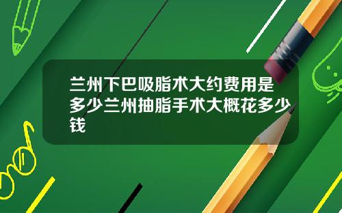 兰州下巴吸脂术大约费用是多少兰州抽脂手术大概花多少钱