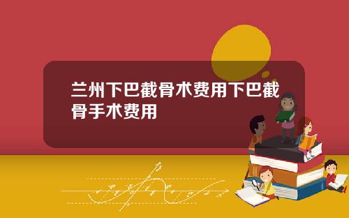 兰州下巴截骨术费用下巴截骨手术费用
