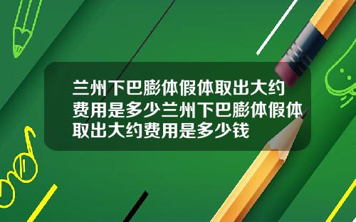 兰州下巴膨体假体取出大约费用是多少兰州下巴膨体假体取出大约费用是多少钱