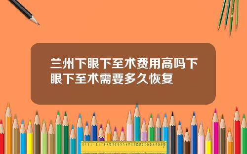 兰州下眼下至术费用高吗下眼下至术需要多久恢复