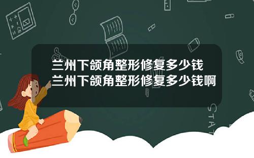 兰州下颌角整形修复多少钱兰州下颌角整形修复多少钱啊