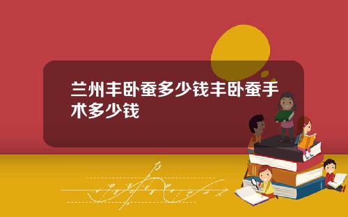 兰州丰卧蚕多少钱丰卧蚕手术多少钱