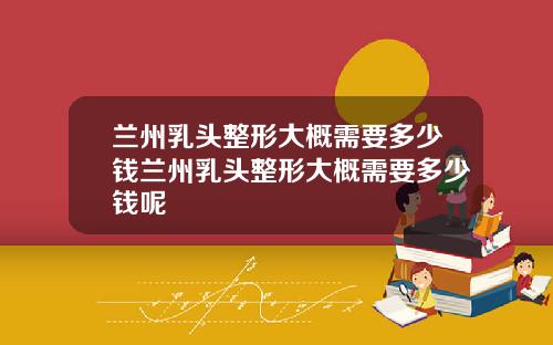 兰州乳头整形大概需要多少钱兰州乳头整形大概需要多少钱呢