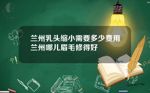 兰州乳头缩小需要多少费用兰州哪儿眉毛修得好