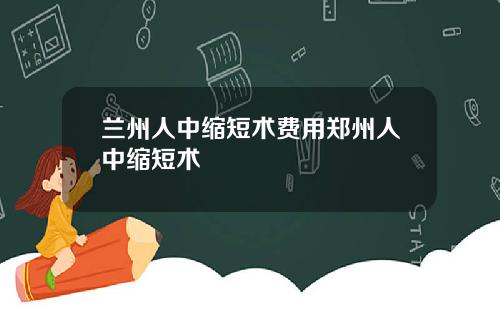 兰州人中缩短术费用郑州人中缩短术