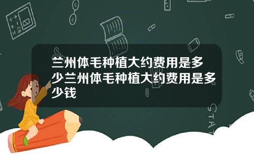 兰州体毛种植大约费用是多少兰州体毛种植大约费用是多少钱