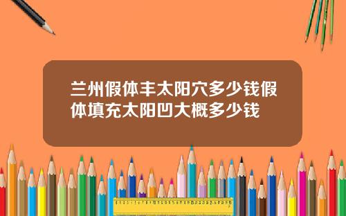 兰州假体丰太阳穴多少钱假体填充太阳凹大概多少钱