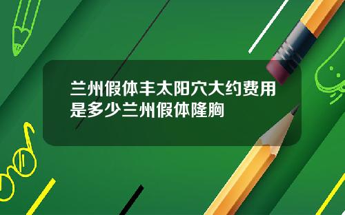 兰州假体丰太阳穴大约费用是多少兰州假体隆胸