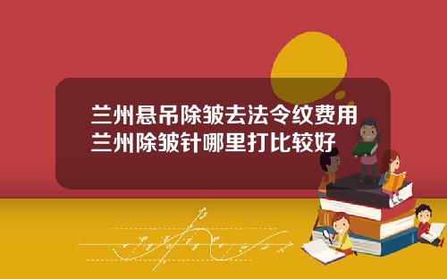 兰州悬吊除皱去法令纹费用兰州除皱针哪里打比较好
