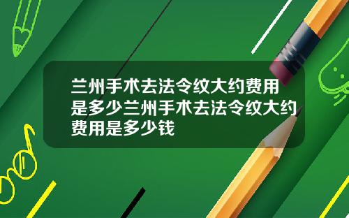 兰州手术去法令纹大约费用是多少兰州手术去法令纹大约费用是多少钱