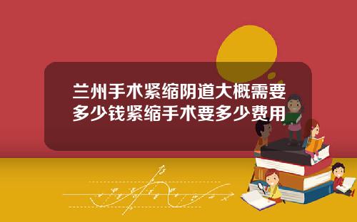 兰州手术紧缩阴道大概需要多少钱紧缩手术要多少费用