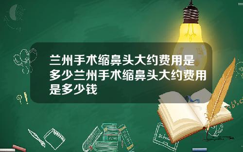 兰州手术缩鼻头大约费用是多少兰州手术缩鼻头大约费用是多少钱