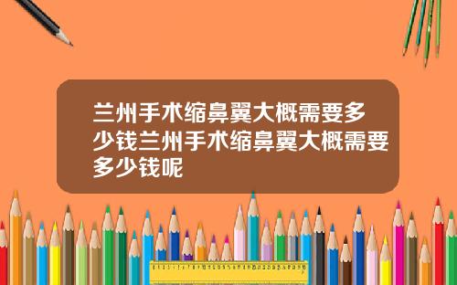 兰州手术缩鼻翼大概需要多少钱兰州手术缩鼻翼大概需要多少钱呢