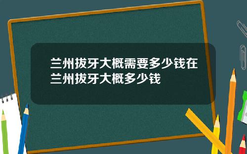 兰州拔牙大概需要多少钱在兰州拔牙大概多少钱
