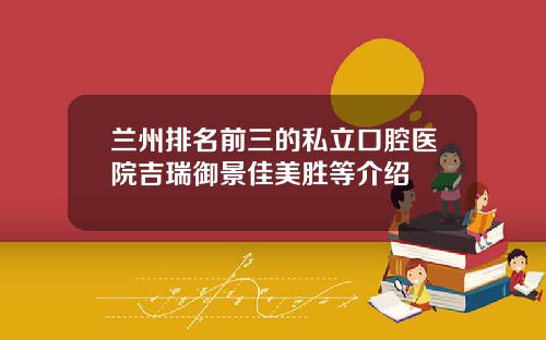 兰州排名前三的私立口腔医院吉瑞御景佳美胜等介绍