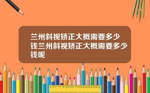兰州斜视矫正大概需要多少钱兰州斜视矫正大概需要多少钱呢