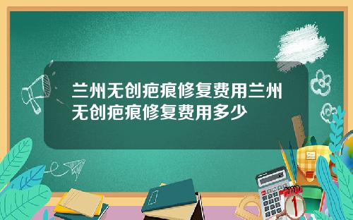 兰州无创疤痕修复费用兰州无创疤痕修复费用多少