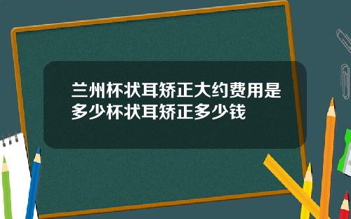 兰州杯状耳矫正大约费用是多少杯状耳矫正多少钱