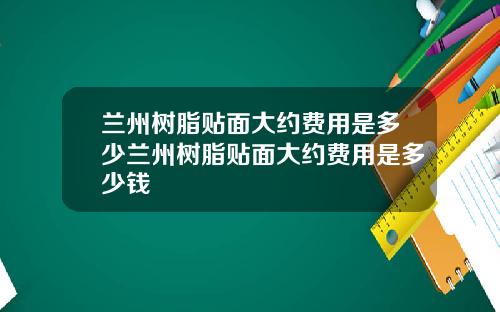 兰州树脂贴面大约费用是多少兰州树脂贴面大约费用是多少钱