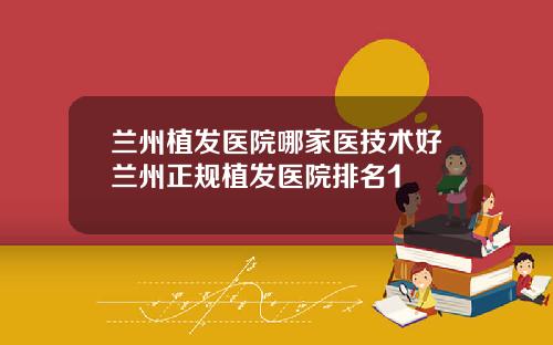 兰州植发医院哪家医技术好兰州正规植发医院排名1