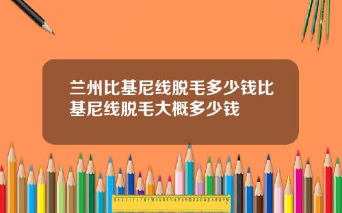 兰州比基尼线脱毛多少钱比基尼线脱毛大概多少钱