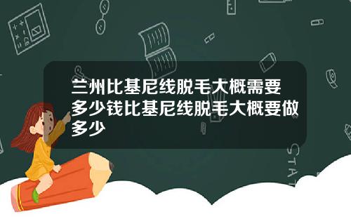 兰州比基尼线脱毛大概需要多少钱比基尼线脱毛大概要做多少