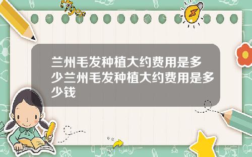 兰州毛发种植大约费用是多少兰州毛发种植大约费用是多少钱