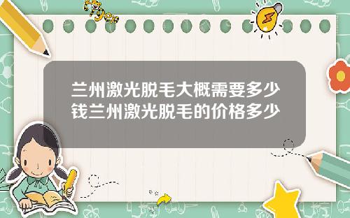 兰州激光脱毛大概需要多少钱兰州激光脱毛的价格多少