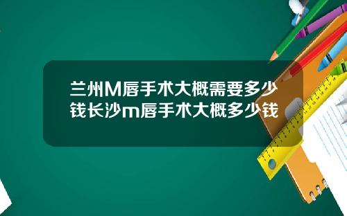 兰州M唇手术大概需要多少钱长沙m唇手术大概多少钱