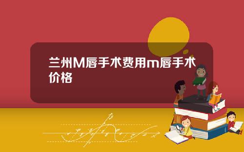 兰州M唇手术费用m唇手术价格