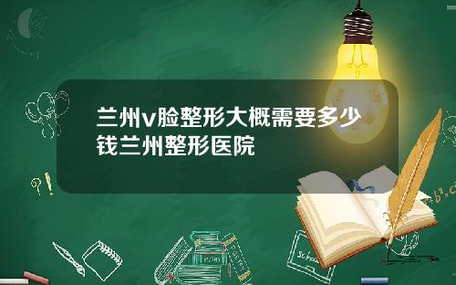 兰州v脸整形大概需要多少钱兰州整形医院